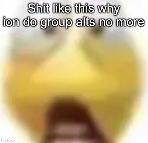 Shocked | Shit like this why ion do group alts no more | image tagged in shocked | made w/ Imgflip meme maker