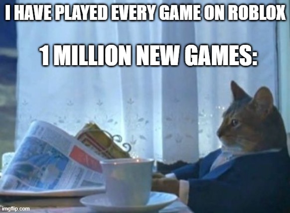 I Should Buy A Boat Cat | I HAVE PLAYED EVERY GAME ON ROBLOX; 1 MILLION NEW GAMES: | image tagged in memes,i should buy a boat cat | made w/ Imgflip meme maker