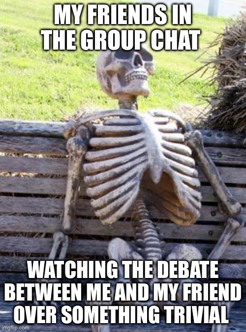 Came up with this based on a true story. Literally happened today. Saturday April 29, 2023 | MY FRIENDS IN THE GROUP CHAT; WATCHING THE DEBATE BETWEEN ME AND MY FRIEND OVER SOMETHING TRIVIAL | image tagged in memes,waiting skeleton | made w/ Imgflip meme maker