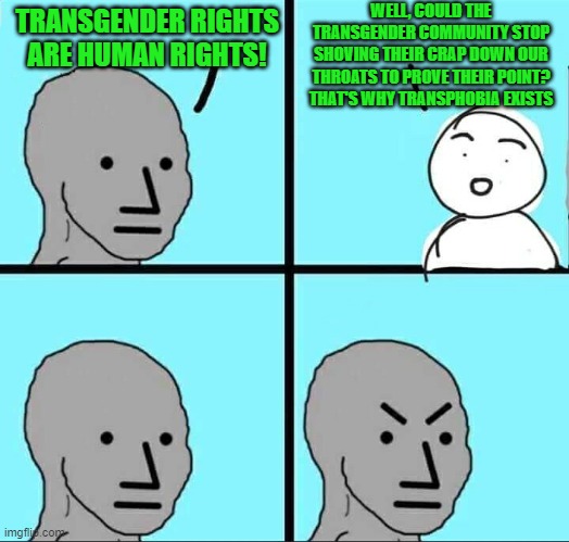 Will the these people leave us alone? | WELL, COULD THE TRANSGENDER COMMUNITY STOP SHOVING THEIR CRAP DOWN OUR THROATS TO PROVE THEIR POINT? THAT'S WHY TRANSPHOBIA EXISTS; TRANSGENDER RIGHTS ARE HUMAN RIGHTS! | image tagged in npc meme | made w/ Imgflip meme maker