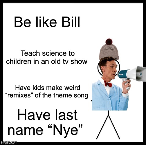 Be Like Bill | Be like Bill; Teach science to children in an old tv show; Have kids make weird “remixes” of the theme song; Have last name “Nye” | image tagged in memes,be like bill | made w/ Imgflip meme maker
