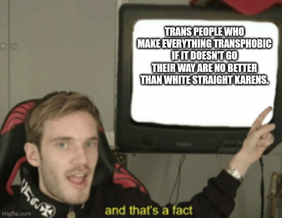 Frrrrrr | TRANS PEOPLE WHO MAKE EVERYTHING TRANSPHOBIC IF IT DOESN'T GO THEIR WAY ARE NO BETTER THAN WHITE STRAIGHT KARENS. | image tagged in and that's a fact | made w/ Imgflip meme maker