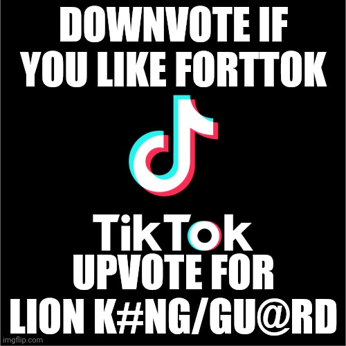 I meant to say tiktok | DOWNVOTE IF YOU LIKE FORTTOK; UPVOTE FOR LION K#NG/GU@RD | image tagged in tiktok logo | made w/ Imgflip meme maker