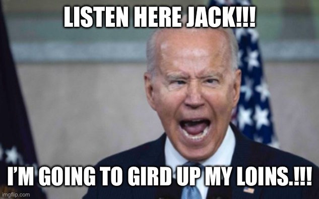 Biden Scream | LISTEN HERE JACK!!! I’M GOING TO GIRD UP MY LOINS.!!! | image tagged in biden scream | made w/ Imgflip meme maker