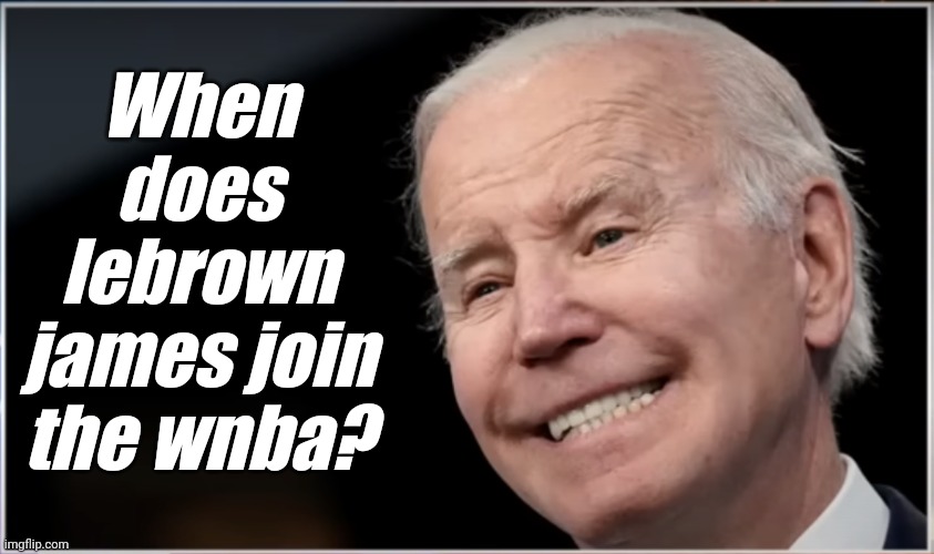 joe biden - Geezer, Goon, Groper | When does lebrown james join the wnba? | image tagged in joe biden - geezer goon groper | made w/ Imgflip meme maker