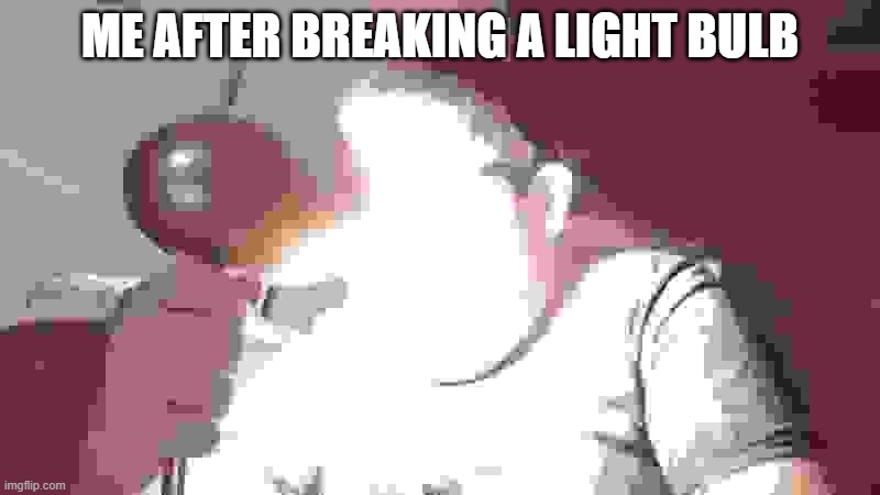 kid shining light into face | ME AFTER BREAKING A LIGHT BULB | image tagged in kid shining light into face,what the hell is this,shitpost | made w/ Imgflip meme maker
