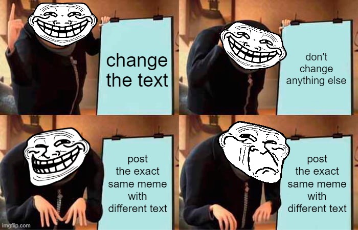 Does this meme look familiar to you? it should be unless you didn't see the one where the topic is trollege incidents | change the text; don't change anything else; post the exact same meme with different text; post the exact same meme with different text | image tagged in memes,gru's plan | made w/ Imgflip meme maker