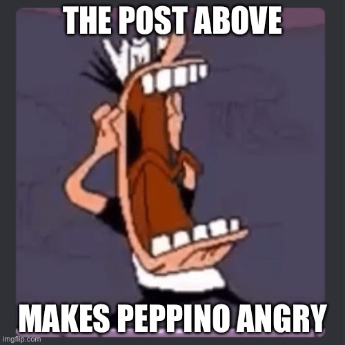 Make this an actual image guys | THE POST ABOVE; MAKES PEPPINO ANGRY | image tagged in peppino screaming at post above | made w/ Imgflip meme maker