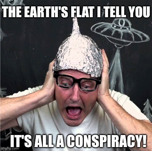 Tin Foil Hatter | THE EARTH'S FLAT I TELL YOU; IT'S ALL A CONSPIRACY! | image tagged in tin foil hatter | made w/ Imgflip meme maker
