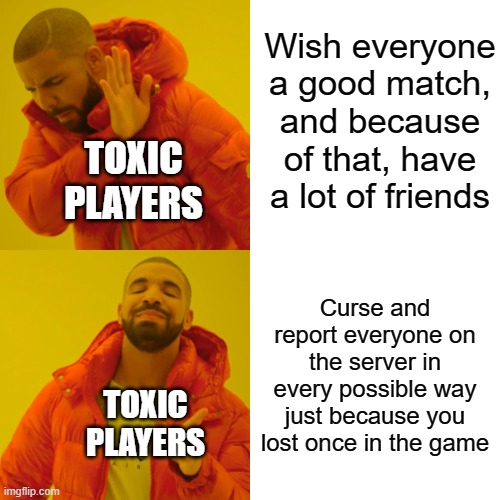 no idea for title | Wish everyone a good match, and because of that, have a lot of friends; TOXIC PLAYERS; Curse and report everyone on the server in every possible way just because you lost once in the game; TOXIC PLAYERS | image tagged in memes,drake hotline bling | made w/ Imgflip meme maker