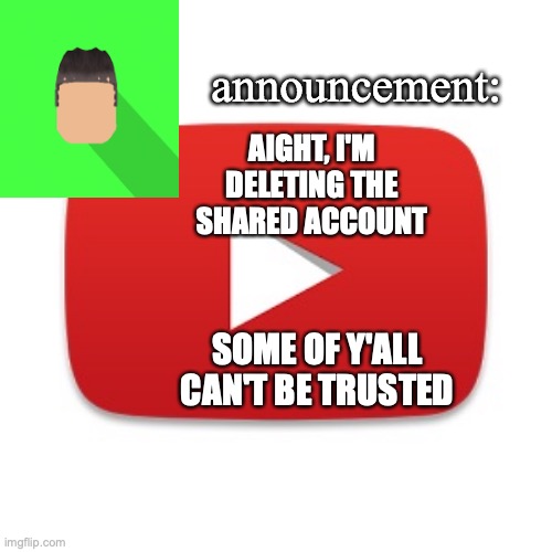 Kyrian247 announcement | AIGHT, I'M DELETING THE SHARED ACCOUNT; SOME OF Y'ALL CAN'T BE TRUSTED | image tagged in kyrian247 announcement | made w/ Imgflip meme maker