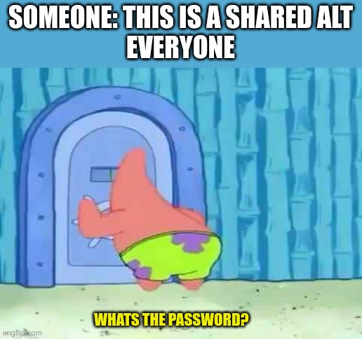 What’s the password (Patrick) | SOMEONE: THIS IS A SHARED ALT
EVERYONE; WHATS THE PASSWORD? | image tagged in what s the password patrick | made w/ Imgflip meme maker