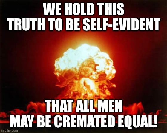 Cremated Equal | WE HOLD THIS TRUTH TO BE SELF-EVIDENT; THAT ALL MEN MAY BE CREMATED EQUAL! | image tagged in memes,nuclear explosion | made w/ Imgflip meme maker