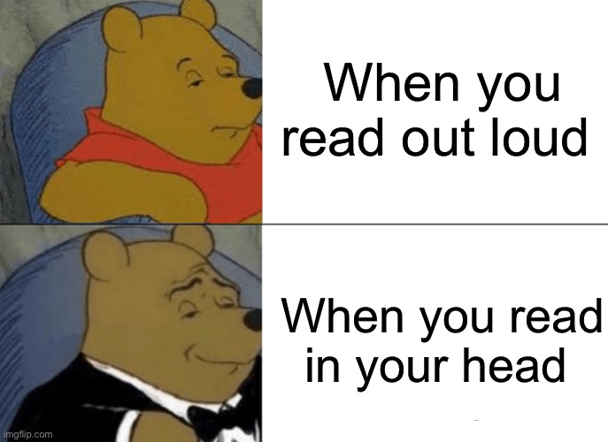 Tuxedo Winnie The Pooh | When you read out loud; When you read in your head | image tagged in memes,tuxedo winnie the pooh | made w/ Imgflip meme maker