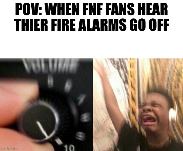 beep beep beep | POV: WHEN FNF FANS HEAR THIER FIRE ALARMS GO OFF | image tagged in turn up the music | made w/ Imgflip meme maker