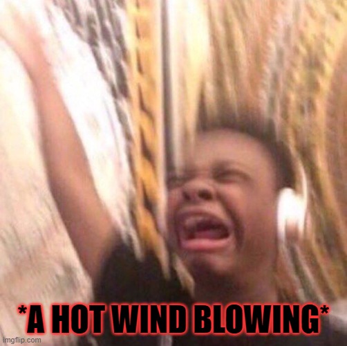 kid listening to music screaming with headset | *A HOT WIND BLOWING* | image tagged in kid listening to music screaming with headset | made w/ Imgflip meme maker