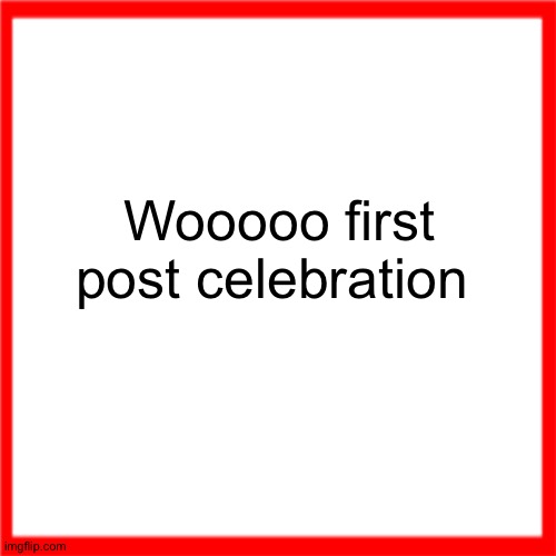 Red box | Wooooo first post celebration | image tagged in red box | made w/ Imgflip meme maker