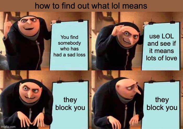 am I the only one who once thought LOL meant lots of love | how to find out what lol means; You find somebody who has had a sad loss; use LOL and see if it means lots of love; they block you; they block you | image tagged in memes,gru's plan | made w/ Imgflip meme maker