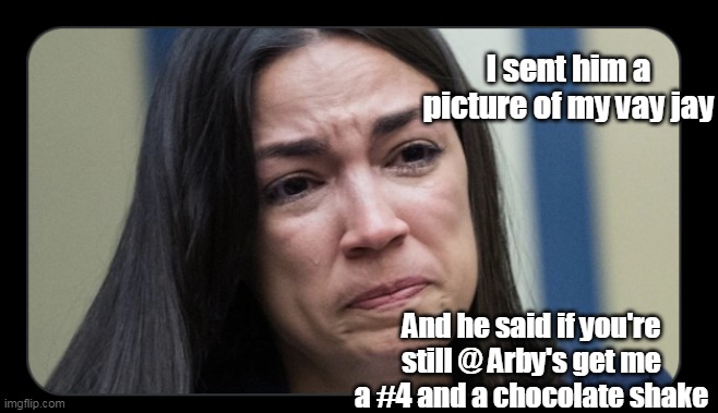 She has the Meats | I sent him a picture of my vay jay; And he said if you're still @ Arby's get me a #4 and a chocolate shake | image tagged in aoc sad | made w/ Imgflip meme maker