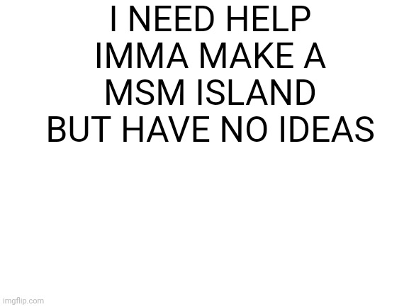Blank White Template | I NEED HELP IMMA MAKE A MSM ISLAND BUT HAVE NO IDEAS | image tagged in blank white template | made w/ Imgflip meme maker