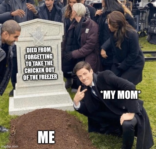 Grant Gustin over grave | DIED FROM FORGETTING TO TAKE THE CHICKEN OUT  OF THE FREEZER; *MY MOM*; ME | image tagged in grant gustin over grave | made w/ Imgflip meme maker