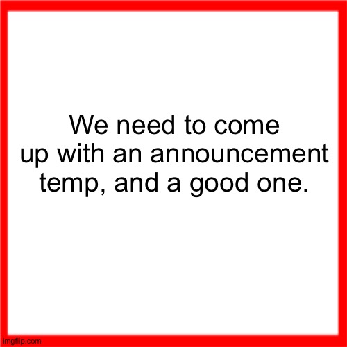 Red box | We need to come up with an announcement temp, and a good one. | image tagged in red box | made w/ Imgflip meme maker