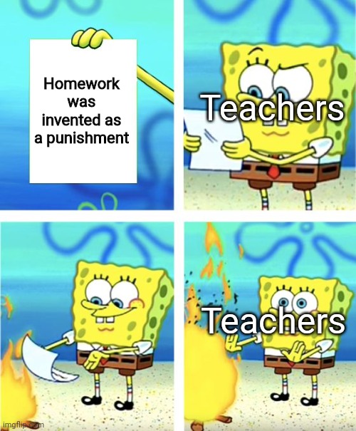 Spongebob Burning Paper | Homework was invented as a punishment; Teachers; Teachers | image tagged in spongebob burning paper | made w/ Imgflip meme maker