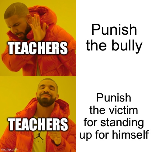 Bruh | Punish the bully; TEACHERS; Punish the victim for standing up for himself; TEACHERS | image tagged in memes,drake hotline bling | made w/ Imgflip meme maker
