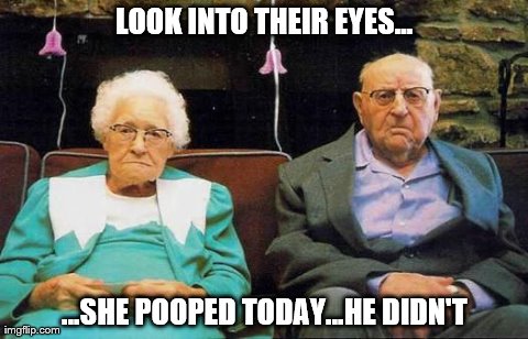 old couple  | LOOK INTO THEIR EYES... ...SHE POOPED TODAY...HE DIDN'T | image tagged in old couple | made w/ Imgflip meme maker
