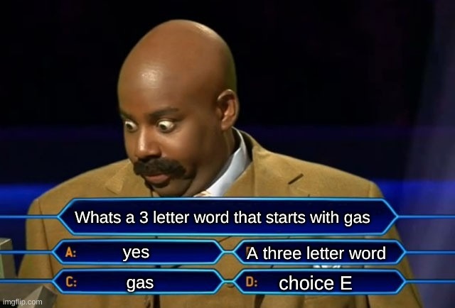 Who wants to be a millionaire? | Whats a 3 letter word that starts with gas; yes; A three letter word; choice E; gas | image tagged in who wants to be a millionaire | made w/ Imgflip meme maker