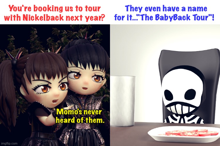 This summer they're touring with DethKlok and it's called the BabyKlok tour | You're booking us to tour with Nickelback next year? They even have a name for it..."The BabyBack Tour"! Momo's never 
heard of them. | image tagged in babymetal | made w/ Imgflip meme maker