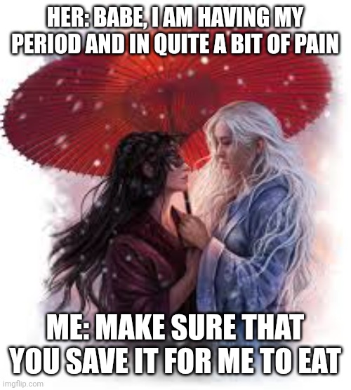 Devoted Couple | HER: BABE, I AM HAVING MY PERIOD AND IN QUITE A BIT OF PAIN; ME: MAKE SURE THAT YOU SAVE IT FOR ME TO EAT | image tagged in relationships,caring,periods,food,service | made w/ Imgflip meme maker