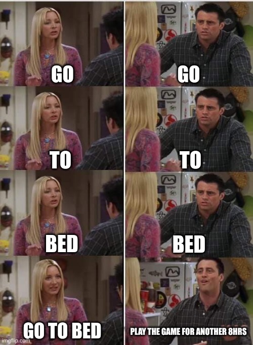 Phoebe Joey | GO; GO; TO; TO; BED; BED; GO TO BED; PLAY THE GAME FOR ANOTHER 8HRS | image tagged in phoebe joey | made w/ Imgflip meme maker