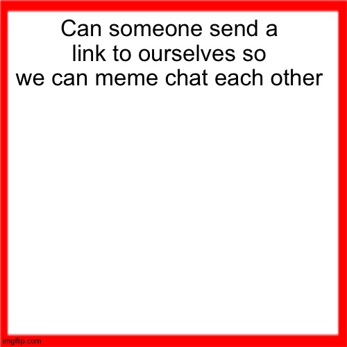 Red box | Can someone send a link to ourselves so we can meme chat each other | image tagged in red box | made w/ Imgflip meme maker