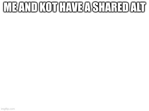 ME AND KOT HAVE A SHARED ALT | made w/ Imgflip meme maker