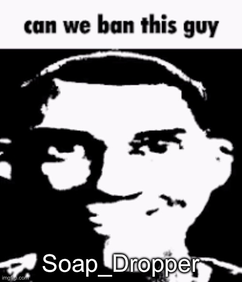 Can we ban this guy | Soap_Dropper | image tagged in can we ban this guy | made w/ Imgflip meme maker