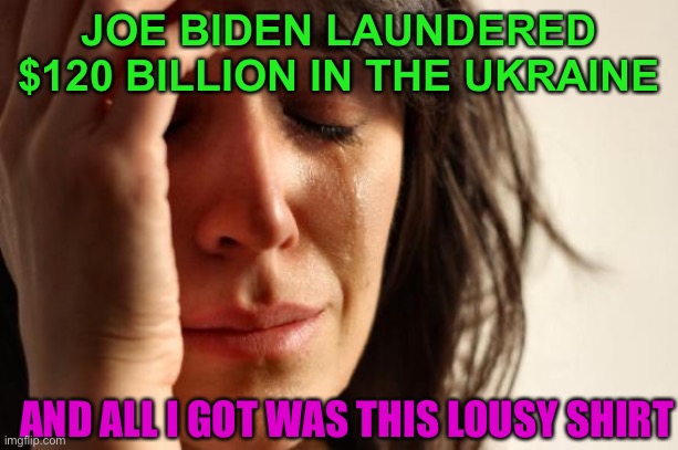 JOE BIDEN LAUNDERED $120 BILLION IN THE UKRAINE AND ALL I GOT WAS THIS LOUSY SHIRT | JOE BIDEN LAUNDERED $120 BILLION IN THE UKRAINE; AND ALL I GOT WAS THIS LOUSY SHIRT | image tagged in memes,first world problems | made w/ Imgflip meme maker
