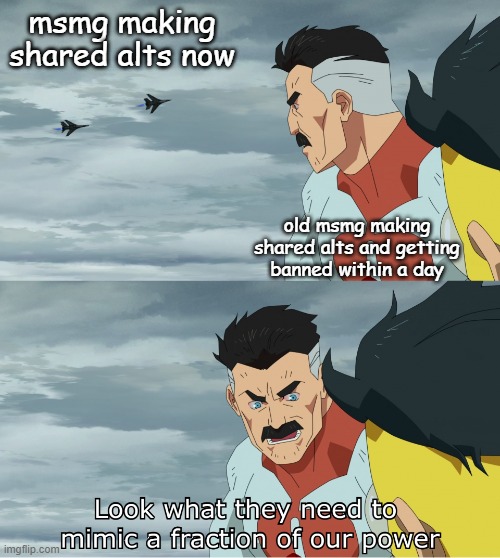 shi was something else | msmg making shared alts now; old msmg making shared alts and getting banned within a day | made w/ Imgflip meme maker