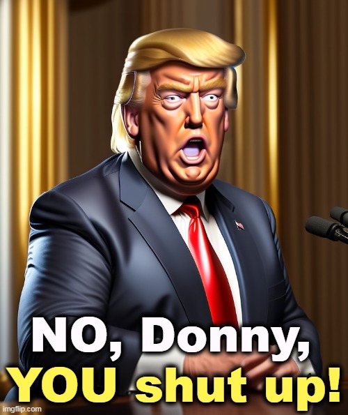 NO, Donny, YOU shut up! | image tagged in donald trump,scream,shut up,crazy,mad,insane | made w/ Imgflip meme maker