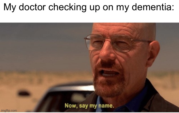 I honestly didn’t remember his name | My doctor checking up on my dementia: | image tagged in now say my name | made w/ Imgflip meme maker