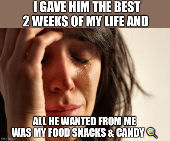 First World Problems Meme | I GAVE HIM THE BEST 2 WEEKS OF MY LIFE AND; ALL HE WANTED FROM ME WAS MY FOOD SNACKS & CANDY 🍭 | image tagged in memes,first world problems | made w/ Imgflip meme maker