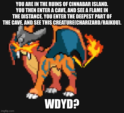 YOU ARE IN THE RUINS OF CINNABAR ISLAND. YOU THEN ENTER A CAVE, AND SEE A FLAME IN THE DISTANCE. YOU ENTER THE DEEPEST PART OF THE CAVE, AND SEE THIS CREATURE(CHARIZARD/RAIKOU). WDYD? | made w/ Imgflip meme maker