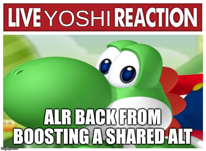 Live Yoshi Reaction | ALR BACK FROM BOOSTING A SHARED ALT | image tagged in live yoshi reaction | made w/ Imgflip meme maker