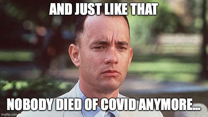 Nobody Died of Covid Anymore | AND JUST LIKE THAT; NOBODY DIED OF COVID ANYMORE... | image tagged in forrest gump | made w/ Imgflip meme maker