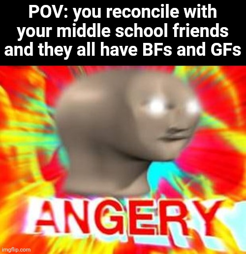 does this happen to anyone else | POV: you reconcile with your middle school friends and they all have BFs and GFs | image tagged in surreal angery,i dont get angry tho just jealous | made w/ Imgflip meme maker