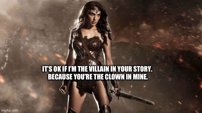 Wonder Woman Gal Gadot | IT’S OK IF I’M THE VILLAIN IN YOUR STORY.  
BECAUSE YOU’RE THE CLOWN IN MINE. | image tagged in wonder woman gal gadot | made w/ Imgflip meme maker