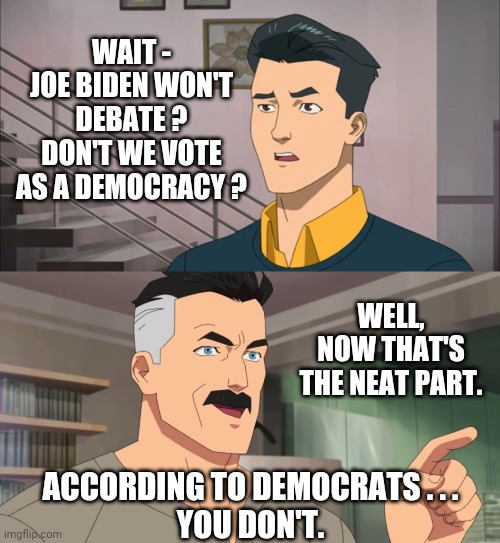 Debate without Democracy | WAIT -
JOE BIDEN WON'T DEBATE ?
DON'T WE VOTE AS A DEMOCRACY ? WELL, NOW THAT'S THE NEAT PART. ACCORDING TO DEMOCRATS . . .
YOU DON'T. | image tagged in that's the neat part you don't,joe,liberals,leftists,democrats,two tier justice | made w/ Imgflip meme maker