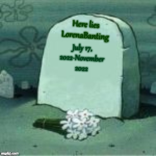 Here Lies X | Here lies LorenaBanting; July 17, 2022-November 2022 | image tagged in here lies x | made w/ Imgflip meme maker