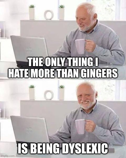 Wait a minute... | THE ONLY THING I HATE MORE THAN GINGERS; IS BEING DYSLEXIC | image tagged in memes,hide the pain harold | made w/ Imgflip meme maker
