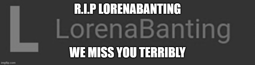 LorenaBanting | R.I.P LORENABANTING; WE MISS YOU TERRIBLY | image tagged in lorenabanting | made w/ Imgflip meme maker